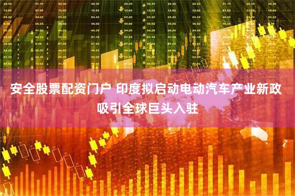 安全股票配资门户 印度拟启动电动汽车产业新政 吸引全球巨头入驻