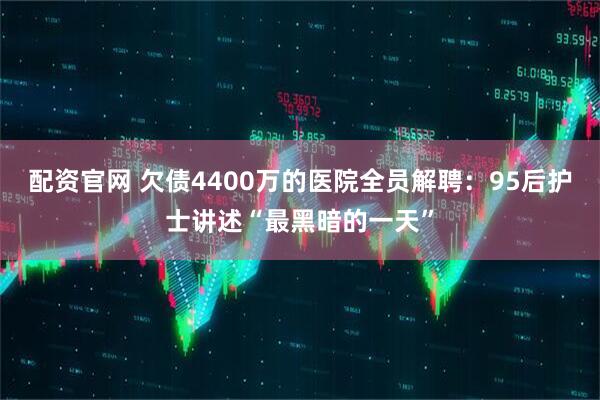 配资官网 欠债4400万的医院全员解聘：95后护士讲述“最黑暗的一天”