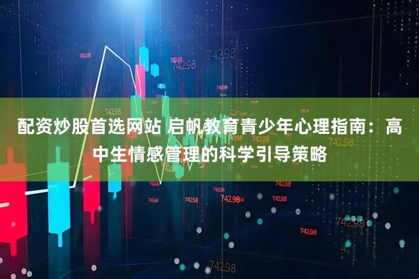 配资炒股首选网站 启帆教育青少年心理指南：高中生情感管理的科学引导策略