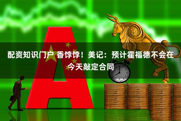 配资知识门户 香饽饽！美记：预计霍福德不会在今天敲定合同