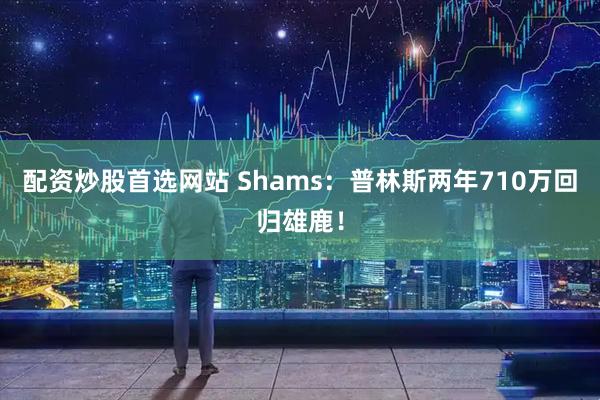 配资炒股首选网站 Shams：普林斯两年710万回归雄鹿！