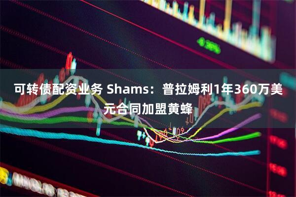 可转债配资业务 Shams：普拉姆利1年360万美元合同加盟黄蜂