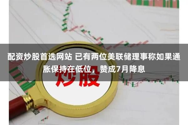 配资炒股首选网站 已有两位美联储理事称如果通胀保持在低位，赞成7月降息