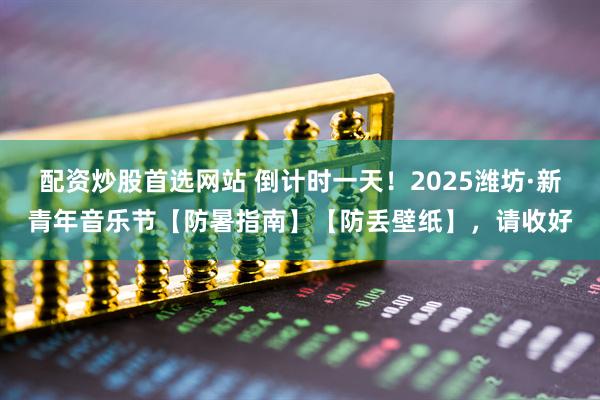 配资炒股首选网站 倒计时一天！2025潍坊·新青年音乐节【防暑指南】【防丢壁纸】，请收好