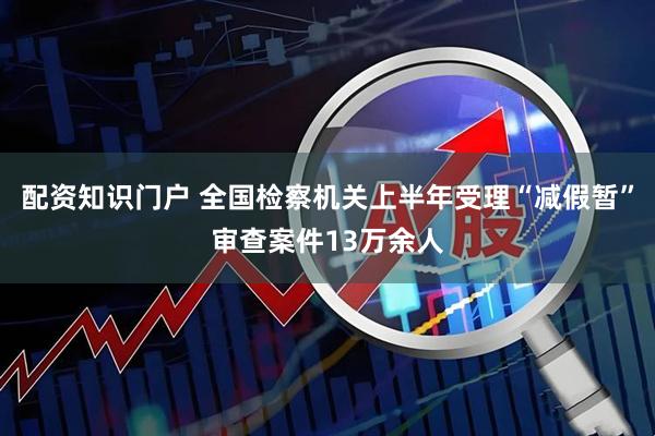 配资知识门户 全国检察机关上半年受理“减假暂”审查案件13万余人