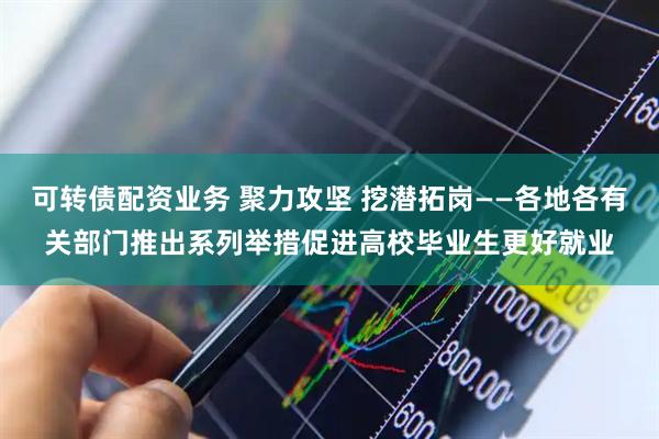可转债配资业务 聚力攻坚 挖潜拓岗——各地各有关部门推出系列举措促进高校毕业生更好就业