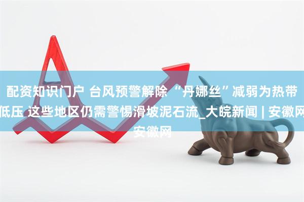 配资知识门户 台风预警解除 “丹娜丝”减弱为热带低压 这些地区仍需警惕滑坡泥石流_大皖新闻 | 安徽网