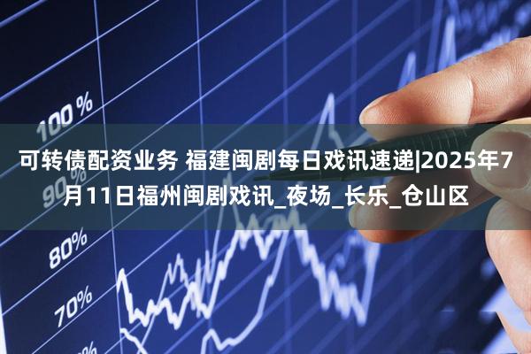 可转债配资业务 福建闽剧每日戏讯速递|2025年7月11日福州闽剧戏讯_夜场_长乐_仓山区