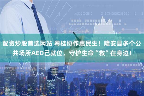 配资炒股首选网站 粤桂协作惠民生！隆安县多个公共场所AED已就位，守护生命“救”在身边！