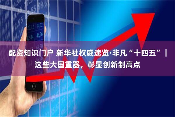 配资知识门户 新华社权威速览·非凡“十四五”｜这些大国重器，彰显创新制高点
