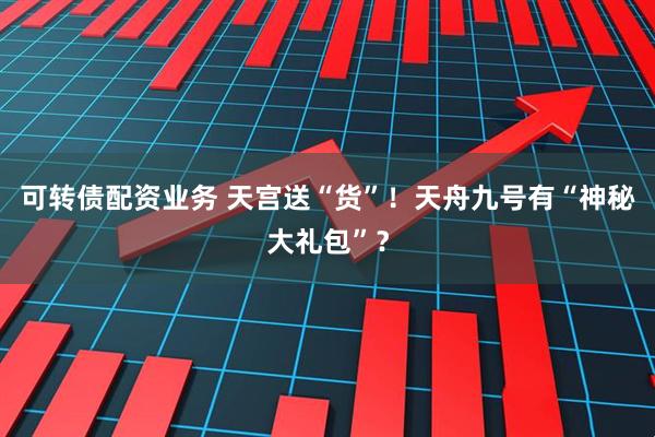 可转债配资业务 天宫送“货”！天舟九号有“神秘大礼包”？