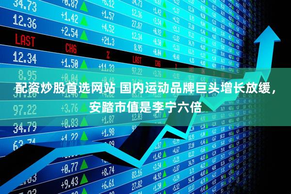 配资炒股首选网站 国内运动品牌巨头增长放缓，安踏市值是李宁六倍