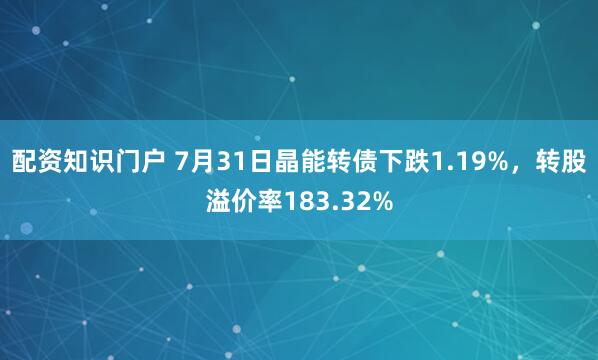 配资知识门户 7月31日晶能转债下跌1.19%，转股溢价率183.32%