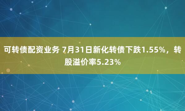 可转债配资业务 7月31日新化转债下跌1.55%，转股溢价率5.23%