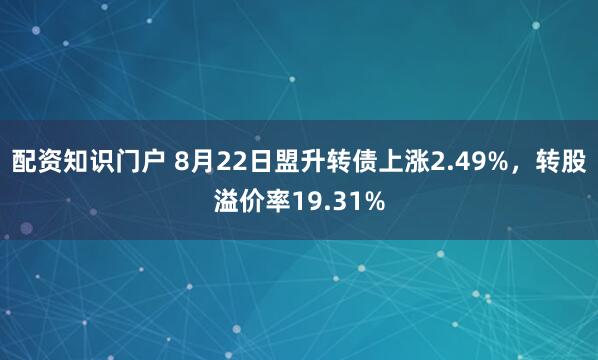 配资知识门户 8月22日盟升转债上涨2.49%，转股溢价率19.31%