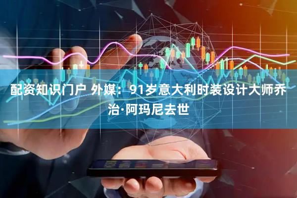 配资知识门户 外媒：91岁意大利时装设计大师乔治·阿玛尼去世