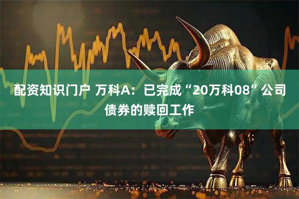 配资知识门户 万科A:已完成“20万科08”公司债券的赎回工作