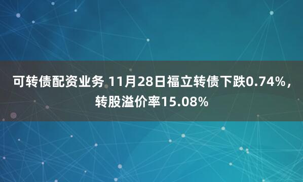 可转债配资业务 11月28日福立转债下跌0.74%，转股溢价率15.08%
