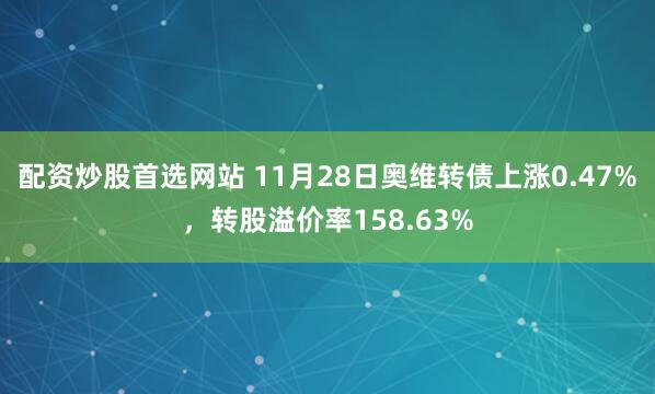 配资炒股首选网站 11月28日奥维转债上涨0.47%,转股溢价率158.63%