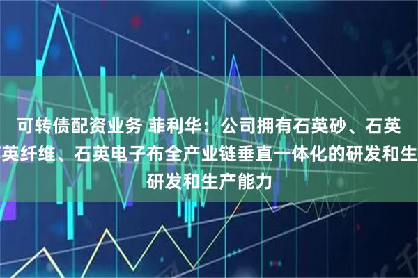 可转债配资业务 菲利华：公司拥有石英砂、石英棒、石英纤维、石英电子布全产业链垂直一体化的研发和生产能力