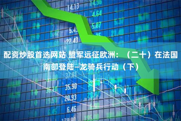 配资炒股首选网站 盟军远征欧洲:(二十)在法国南部登陆—龙骑兵行动(下)