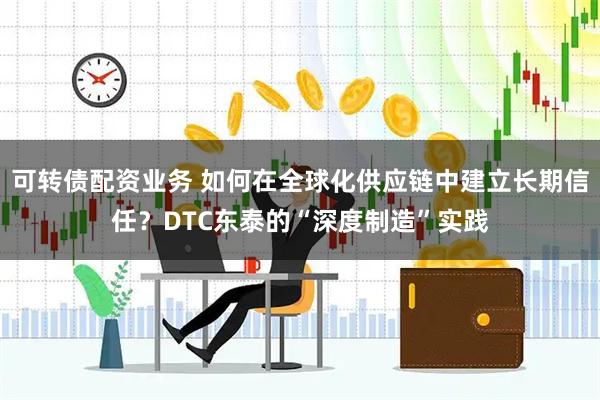 可转债配资业务 如何在全球化供应链中建立长期信任?DTC东泰的“深度制造”实践