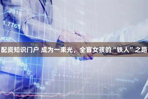 配资知识门户 成为一束光，全盲女孩的“铁人”之路