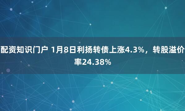 配资知识门户 1月8日利扬转债上涨4.3%,转股溢价率24.38%