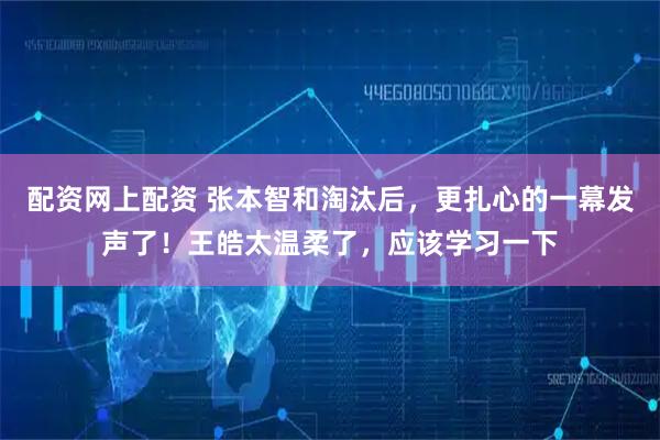 配资网上配资 张本智和淘汰后，更扎心的一幕发声了！王皓太温柔了，应该学习一下