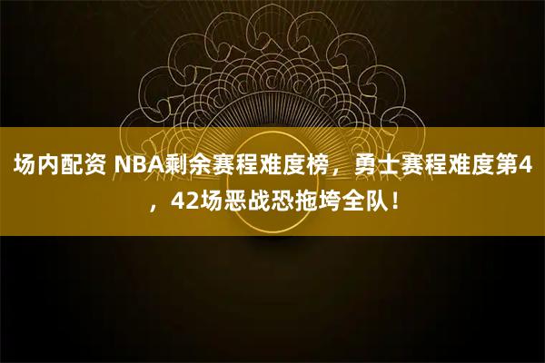 场内配资 NBA剩余赛程难度榜，勇士赛程难度第4，42场恶战恐拖垮全队！