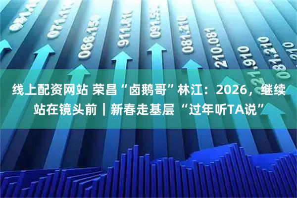 线上配资网站 荣昌“卤鹅哥”林江：2026，继续站在镜头前｜新春走基层 “过年听TA说”
