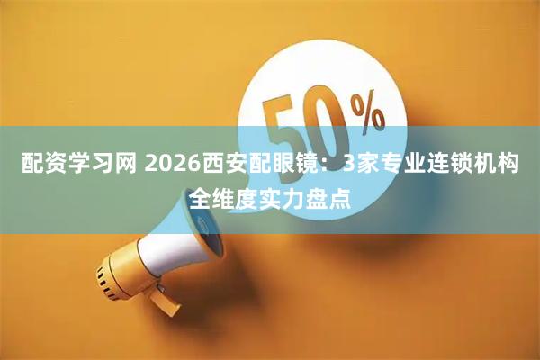 配资学习网 2026西安配眼镜:3家专业连锁机构全维度实力盘点