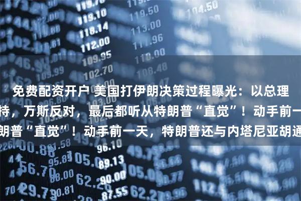免费配资开户 美国打伊朗决策过程曝光：以总理力劝动武，鲁比奥不支持，万斯反对，最后都听从特朗普“直觉”！动手前一天，特朗普还与内塔尼亚胡通话