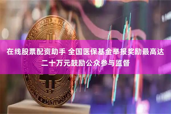 在线股票配资助手 全国医保基金举报奖励最高达二十万元鼓励公众参与监督