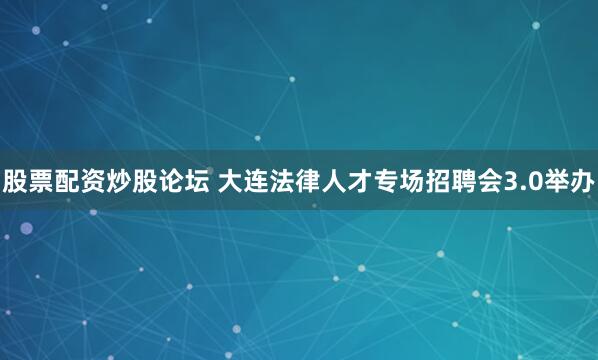 股票配资炒股论坛 大连法律人才专场招聘会3.0举办
