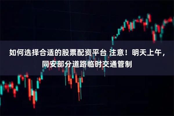 如何选择合适的股票配资平台 注意！明天上午，同安部分道路临时交通管制