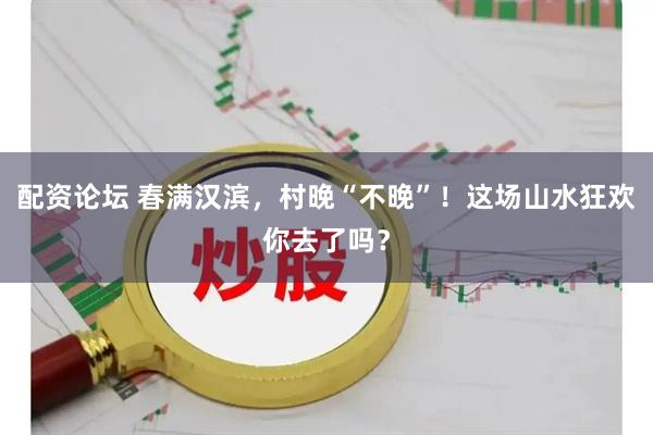 配资论坛 春满汉滨，村晚“不晚”！这场山水狂欢你去了吗？