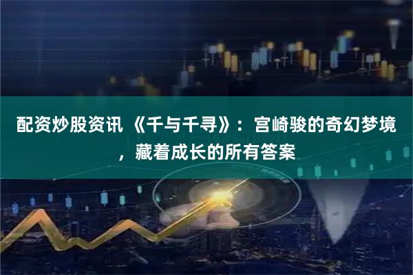 配资炒股资讯 《千与千寻》：宫崎骏的奇幻梦境，藏着成长的所有答案
