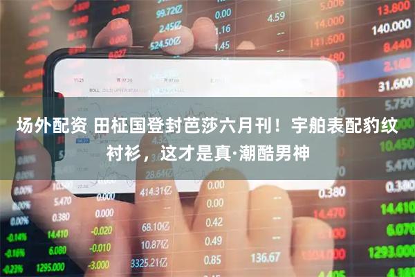 场外配资 田柾国登封芭莎六月刊！宇舶表配豹纹衬衫，这才是真·潮酷男神