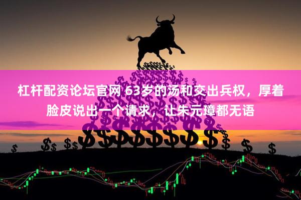 杠杆配资论坛官网 63岁的汤和交出兵权，厚着脸皮说出一个请求，让朱元璋都无语