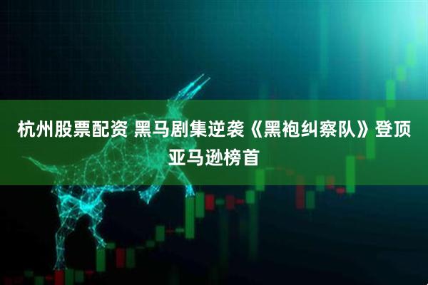 杭州股票配资 黑马剧集逆袭《黑袍纠察队》登顶亚马逊榜首