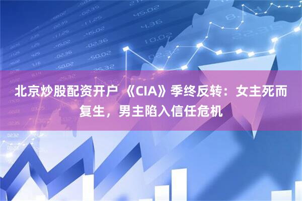 北京炒股配资开户 《CIA》季终反转:女主死而复生,男主陷入信任危机