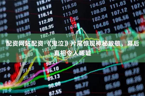 配资网站配资 《鬼泣》片尾惊现神秘致敬，幕后真相令人唏嘘