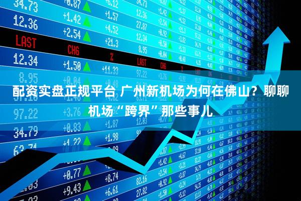 配资实盘正规平台 广州新机场为何在佛山？聊聊机场“跨界”那些事儿