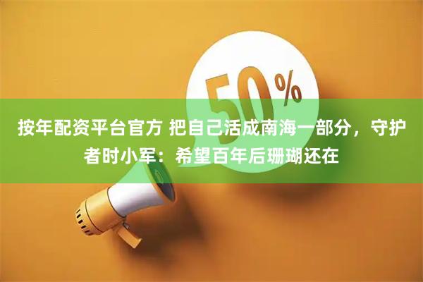 按年配资平台官方 把自己活成南海一部分，守护者时小军：希望百年后珊瑚还在