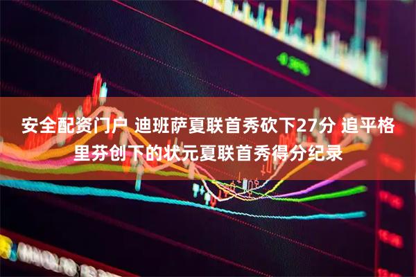 安全配资门户 迪班萨夏联首秀砍下27分 追平格里芬创下的状元夏联首秀得分纪录