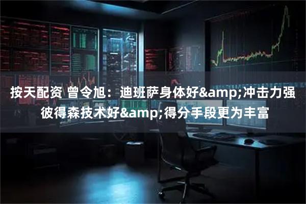 按天配资 曾令旭：迪班萨身体好&冲击力强 彼得森技术好&得分手段更为丰富