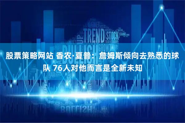 股票策略网站 香农·夏普：詹姆斯倾向去熟悉的球队 76人对他而言是全新未知