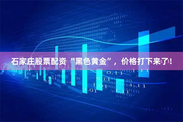 石家庄股票配资 “黑色黄金”，价格打下来了！
