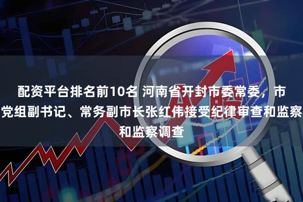 配资平台排名前10名 河南省开封市委常委，市政府党组副书记、常务副市长张红伟接受纪律审查和监察调查